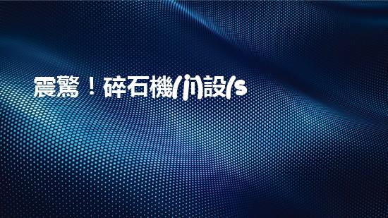 震驚！碎石機(jī)設(shè)備，你確實(shí)了解嗎？